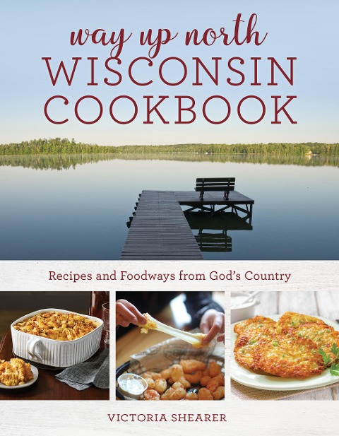 Way Up North Wisconsin Cookbook: Recipes and Foodways from Gods Country