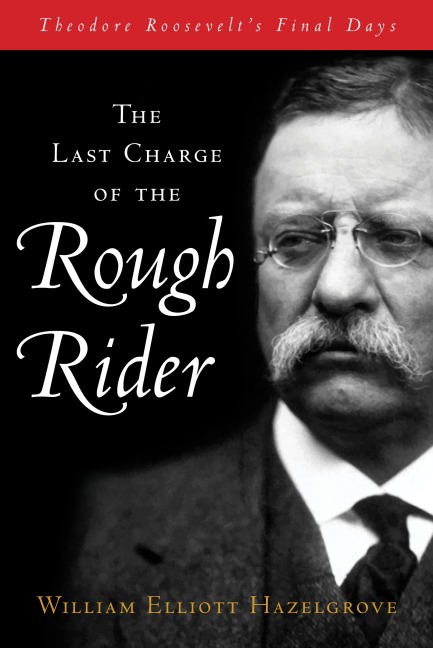 Last Charge of the Rough Rider: Theodore Roosevelt's Final Days