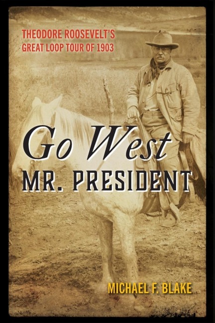 Go West Mr. President: Theodore Roosevelts Great Loop Tour of 1903