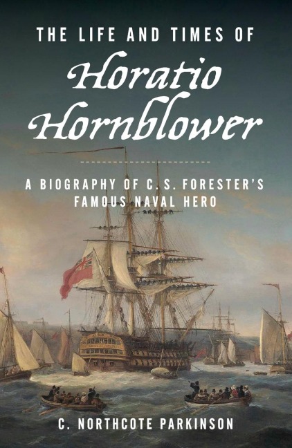 The Life and Times of Horatio Hornblower: A Biography of C. S. Forester's Famous Naval Hero