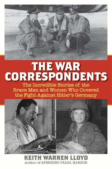 The War Correspondents: The Incredible Stories of the Brave Men and Women Who Covered the Fight Against Hitlers Germany