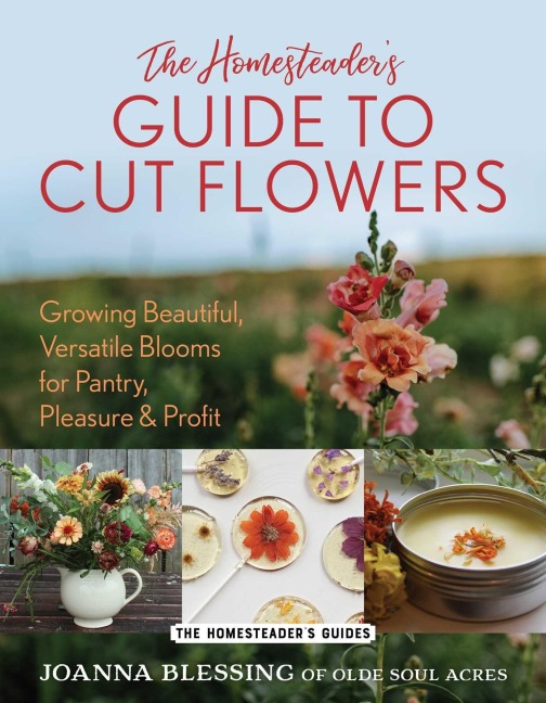 The Homesteaders Guide to Cut Flowers: Growing Beautiful, Versatile Blooms for Pantry, Pleasure & Profit