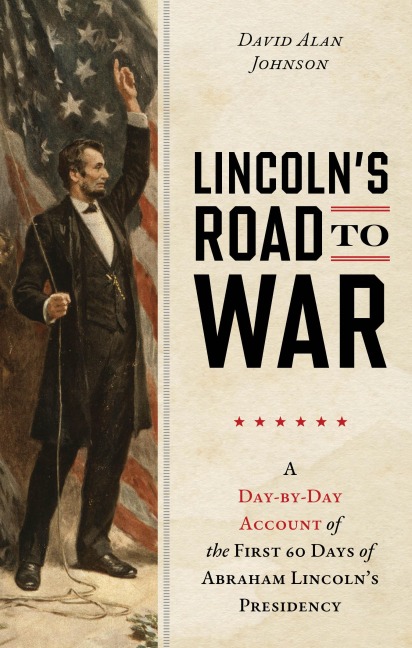 Lincolns Road to War: A Day-By-Day Account of the First 60 Days of Abraham Lincolns Presidency