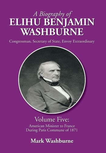 A Biography of Elihu Benjamin Washburne Volume Five: American Minister to France During Paris Commune of 1871