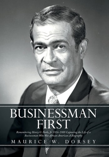 Businessman First Remembering Henry G. Parks, Jr., 1916-1989 : Capturing the Life of a Businessman who was African American : a Biography