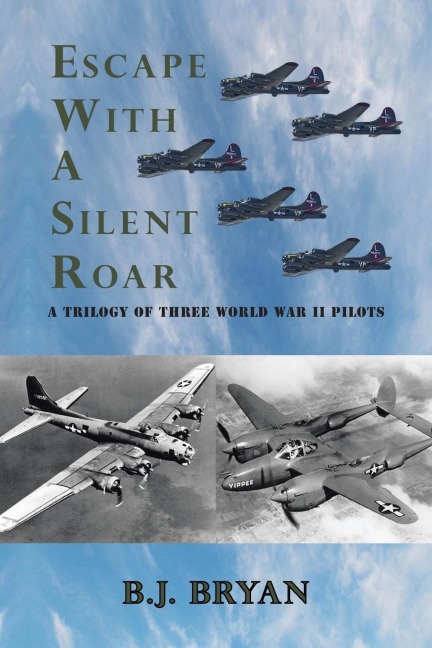 Escape with a Silent Roar: A Trilogy of Three World War II Pilots Including A P-38 Fighter in Combat Missions Over Europe