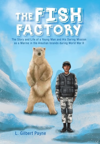 The Fish Factory The Story and Life of a Young Man and His Daring Mission as a Marine in the Aleutian Islands During World War II