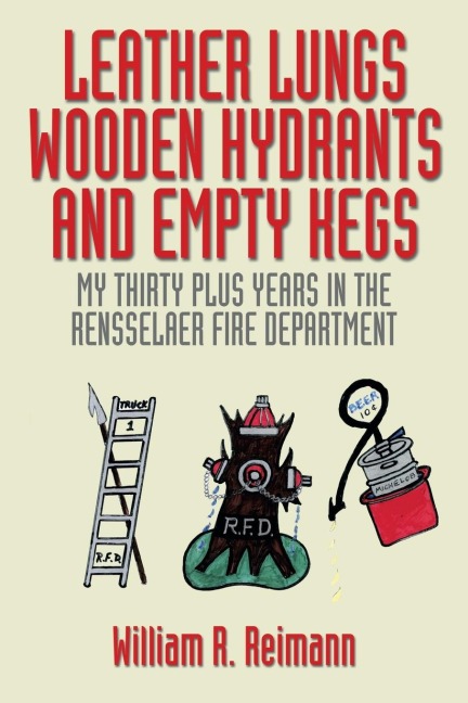 LEATHER LUNGS WOODEN HYDRANTS AND EMPTY KEGS: MY THIRTY PLUS YEARS IN THE RENSSELAER FIRE DEPARTMENT