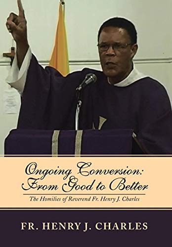 Ongoing Conversion From Good to Better: The Homilies of Reverend Fr. Henry J. Charles