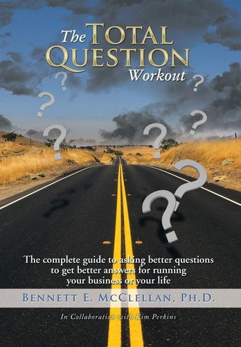 The Total Question Workout The Complete Guide to Asking Better Questions to Get Better Answers for Running Your Business Or Your Life
