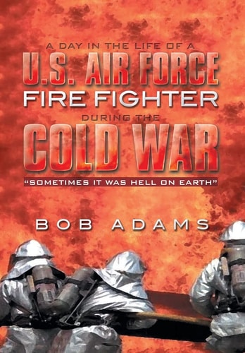 A Day in the Life of a U.S. Air Force Fire Fighter During the Cold War "Sometimes It Was Hell on Earth".