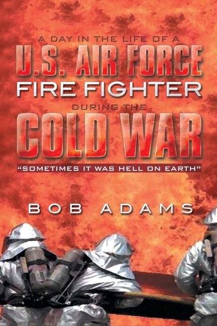 A Day in the Life of A U.S. Air Force Fire Fighter During the Cold War: Sometimes It Was Hell on Earth