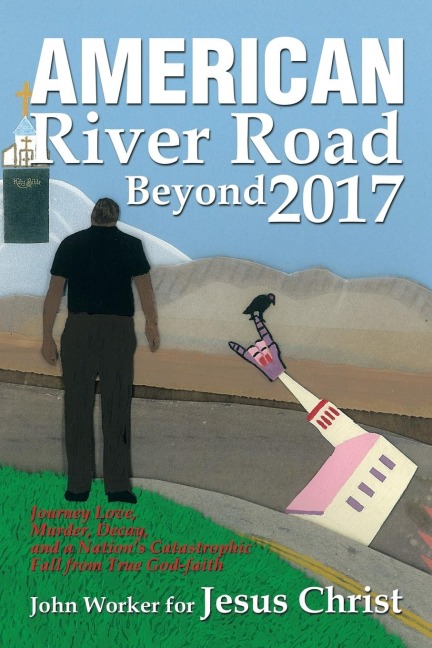 American River Road Beyond 2017: Journey Love, Murder, Decay, and a NationS Catastrophic Fall from True God-Faith