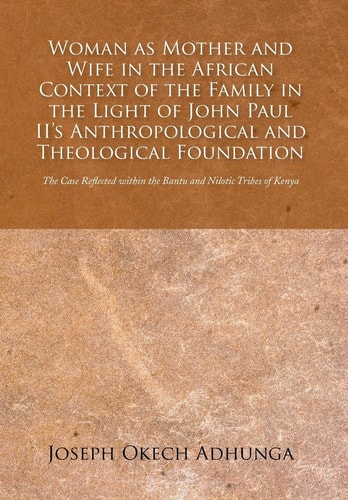 Woman As Mother and Wife in the African Context of the Family in the Light of John Paul II's Anthropological and Theological Foundation The Case Reflected Within the Bantu and Nilotic Tribes of Kenya