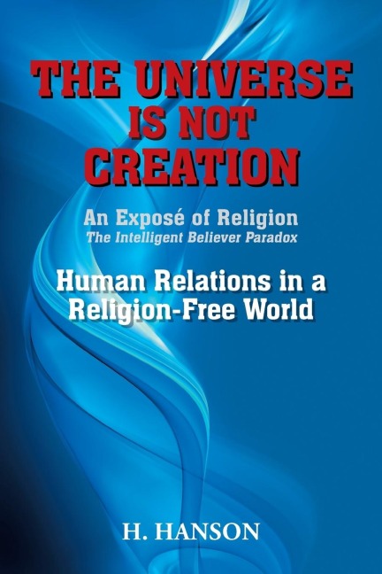 THE UNIVERSE IS NOT CREATION: An Exposé of Religion The Intelligent Believer Paradox Human Relations in a Religion-Free World