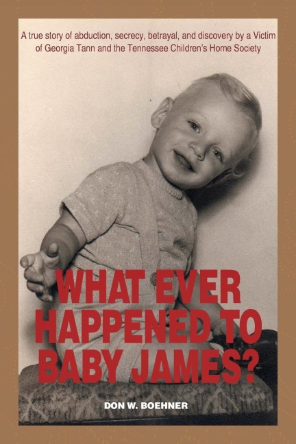 WHAT EVER HAPPENED TO BABY JAMES?: A true story of abduction, secrecy, betrayal, and discovery by a Victim of Georgia Tann and the Tennessee Childrens Home Society