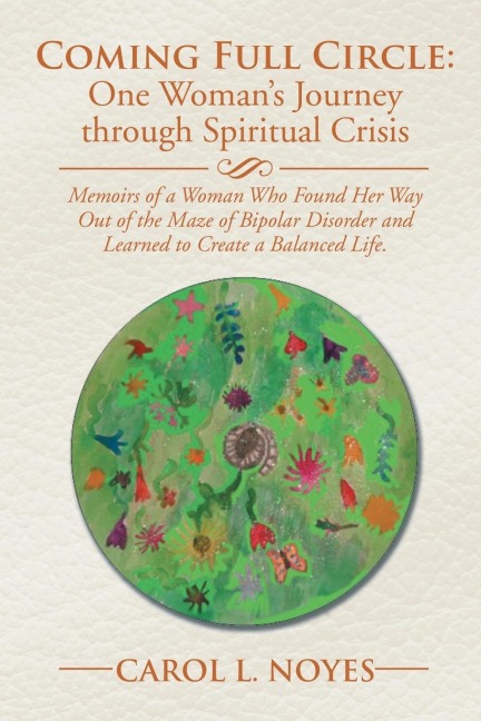 Coming Full Circle: One Womans Journey through Spiritual Crisis: Memoirs of a Woman Who Found Her Way Out of the Maze of Bipolar Disorder and Learned to Create a Balanced Life.