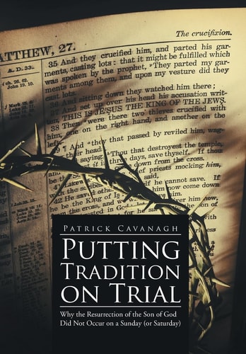 Putting Tradition on Trial Why the Resurrection of the Son of God Did Not Occur on a Sunday (or Saturday)