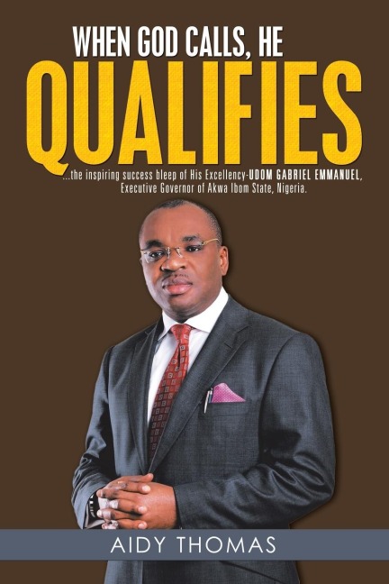 When God Calls, He Qualifies: ...the inspiring success bleep of His Excellency Udom Gabriel Emmanuel- Executive Governor of Akwa Ibom State, Nigeria