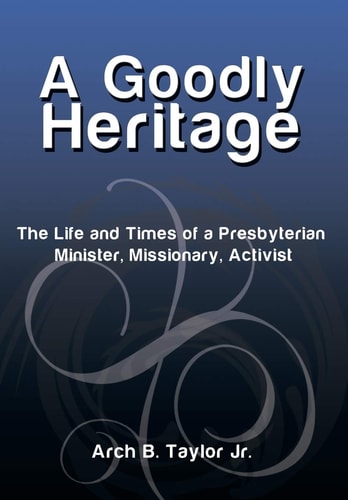 A Goodly Heritage The Life and Times of a Presbyterian Minister, Missionary, Activist