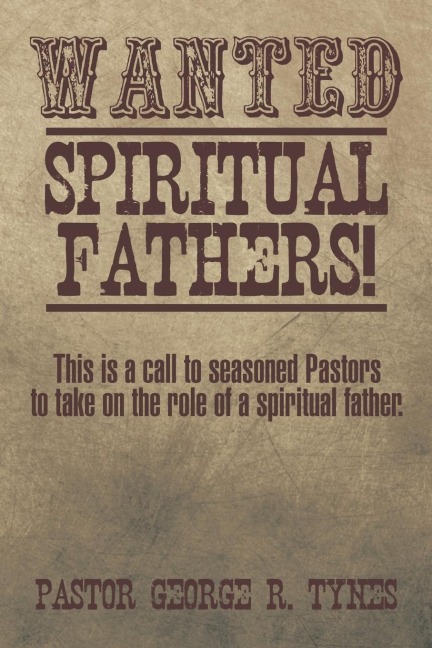 Wanted: Spiritual Fathers!: This Is a Call to Seasoned Pastors to Take on the Role of a Spiritual Father.