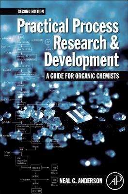 Practical Process Research and Development - A Guide for Organic Chemists: Practical Process Research and Development - A Guide for Organic Chemists