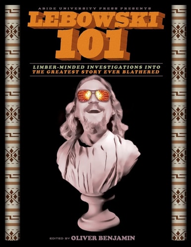 Lebowski 101 Limber-Minded Investigations Into the Greatest Story Ever Blathered