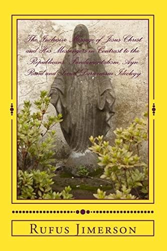 The Inclusive Message of Jesus Christ and His Messengers in Contrast to the Republicans' Fundamentalism, Ayn Rand and Social Darwinism Ideology Interpretations, Evidence and Relevancy