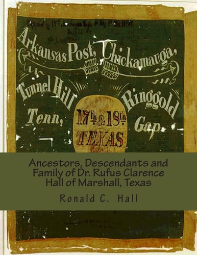 Ancestors, Descendants and Family of Dr. Rufus Clarence Hall of Marshall, Texas Beginning with William W. Hall (1790 - 1854) of Harrison County, Texas and a Study of Selected Children Charles, Montraville and John B. Hall