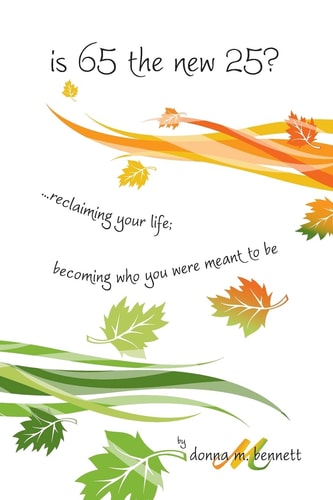 Is 65 the New 25?... Reclaiming Your Life; Becoming Who You Were Meant to Be