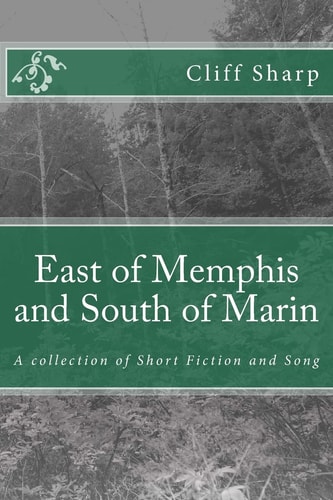 East of Memphis and South of Marin A Collection of Short Fiction and Song