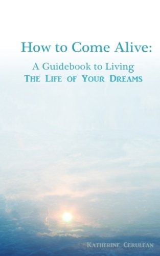 How to Come Alive A Guidebook to Living the Life of Your Dreams