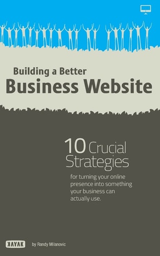 Building a Better Business Website 10 Crucial Strategies for Turning Your Online Presence Into Something Your Company Can Actually Use