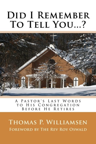 Did I Remember To Tell You...? A Pastor's Last Words to His Congregation Before He Retires
