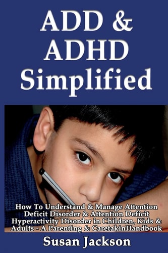 ADD & ADHD Simplified How To Understand & Manage Attention Deficit Disorder & Attention Deficit Hyperactivity Disorder in Children, Kids & Adults