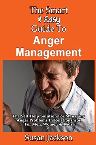The Smart & Easy Guide To Anger Management The Self Help Solution For Managing Anger Problems In Relationships For Men, Women & Kids