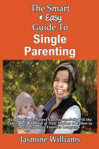 The Smart & Easy Guide To Single Parenting How the Single Parent Can Successfully Fill the Family Roll of Mom Or Dad, Mother Or Father to Build Stronger Families Longterm