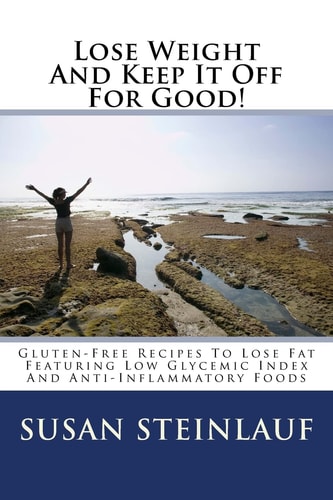 Lose Weight And Keep It Off -For Good! Gluten-Free Recipes To Lose Fat Featuring Low Glycemic Index And Anti-Inflammatory Foods