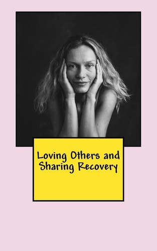 Loving Others and Sharing Recovery The Crucified and Resurrected Method of Living the Recovered Life