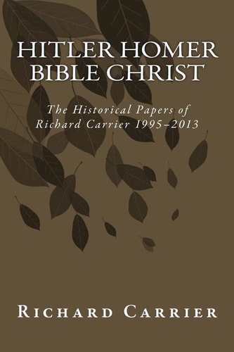 Hitler Homer Bible Christ The Historical Papers of Richard Carrier 1995-2013