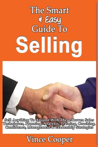 The Smart & Easy Guide To Selling Sell Anything To Anyone With These Proven Sales Techniques, Planning, Analysis, Training, Coaching, Confidence, Management & Leadership Strategies