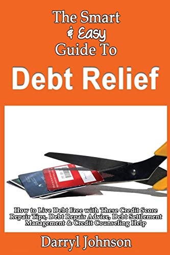 The Smart & Easy Guide To Debt Relief How to Live Debt Free with These Credit Score Repair Tips, Debt Repair Advice, Debt Settlement Management & Credit Counseling Help