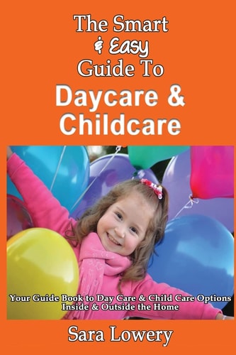 The Smart & Easy Guide To Daycare & Childcare Your Guide Book to Day Care & Child Care Options Inside & Outside the Home