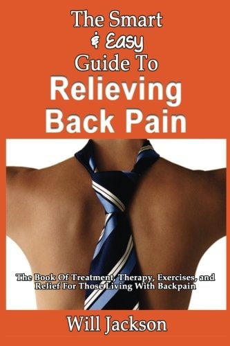 The Smart & Easy Guide To Relieving Back Pain The Book Of Natural Treatments, Therapy, Exercises, and Relief For Those Living With Backpain