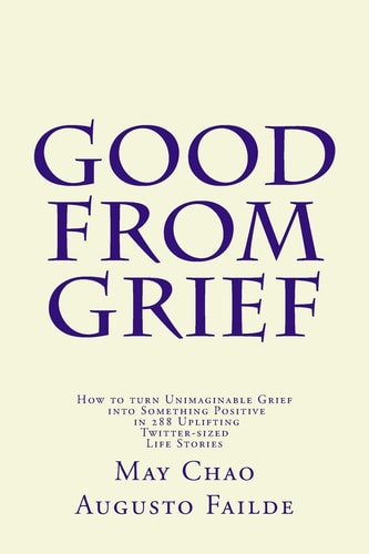 Good from Grief How to Turn Unimaginable Grief Into Something Positive in 288 Uplifting Twitter-Sized Life Stories