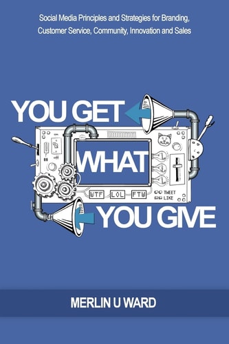 You Get What You Give Social Media Principles and Strategies for Branding, Customer Service, Community, Innovation and Sales