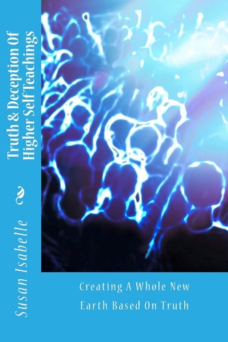 Truth and Deception of Higher Self Teachings Creating a Whole New Earth Based on Truth