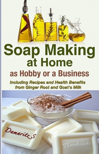 Soap Making At Home As a Hobby Or a Business Including Recipes and Health Benefits from Ginger Root and Goat's Milk
