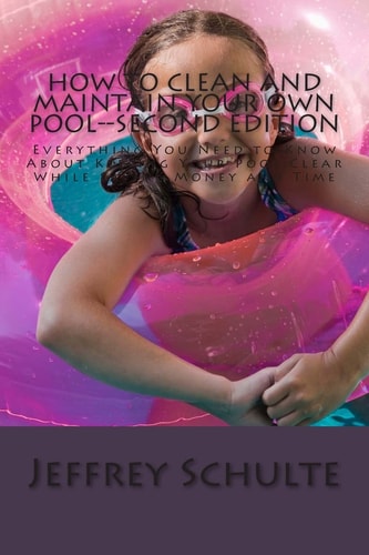 How to Clean and Maintain Your Own Pool--Second Edition Everything You Need to Know About Keeping Your Pool Clear While Saving Money and Time