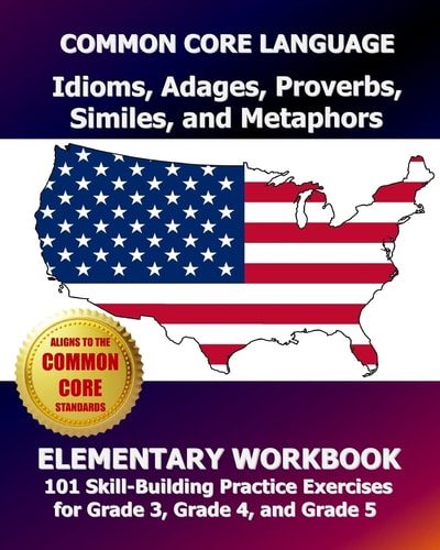 COMMON CORE LANGUAGE Idioms, Adages, Proverbs, Similes, and Metaphors Elementary Workbook 101 Skill-Building Practice Exercises for Grade 3, Grade 4, and Grade 5